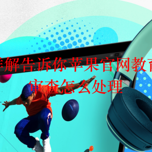 图文详解告诉你苹果官网教育优惠审查怎么处理